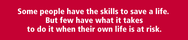 Some people have the skills to save a life. But few have what it takes to do it when their own life is at risk.  